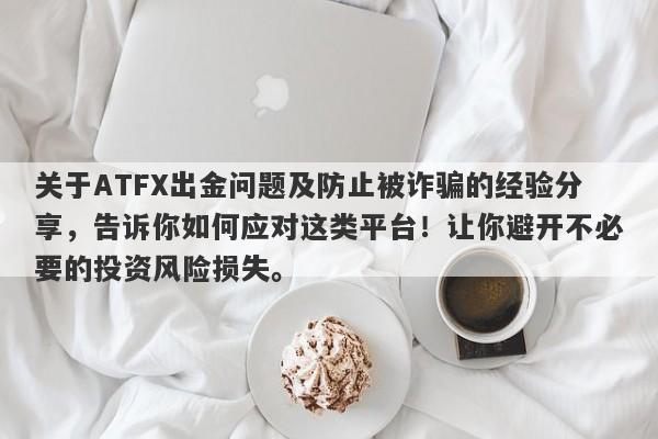 关于ATFX出金问题及防止被诈骗的经验分享，告诉你如何应对这类平台！让你避开不必要的投资风险损失。