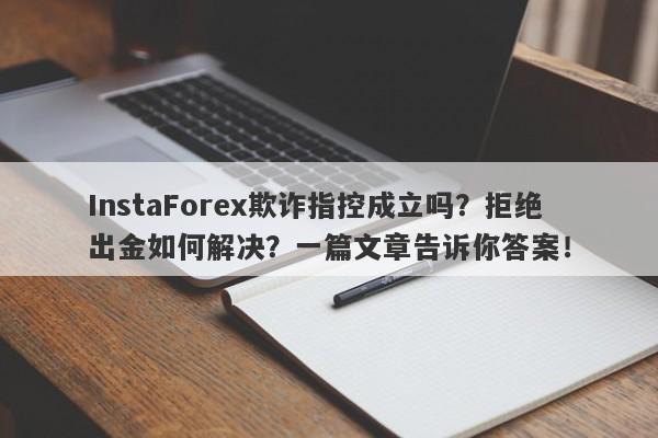 InstaForex欺诈指控成立吗？拒绝出金如何解决？一篇文章告诉你答案！