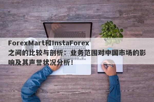 ForexMart和InstaForex之间的比较与剖析：业务范围对中国市场的影响及其声誉状况分析！