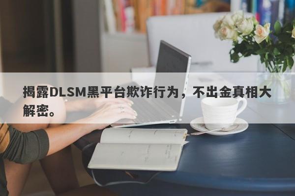 揭露DLSM黑平台欺诈行为，不出金真相大解密。