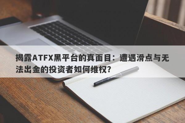 揭露ATFX黑平台的真面目：遭遇滑点与无法出金的投资者如何维权？