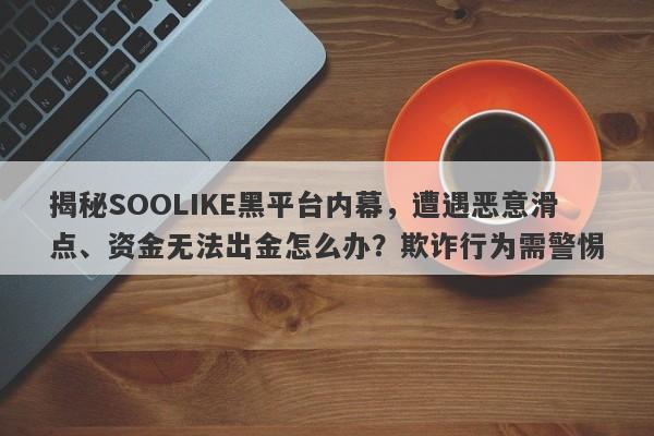 揭秘SOOLIKE黑平台内幕，遭遇恶意滑点、资金无法出金怎么办？欺诈行为需警惕