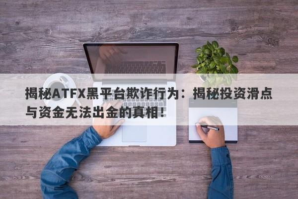 揭秘ATFX黑平台欺诈行为：揭秘投资滑点与资金无法出金的真相！