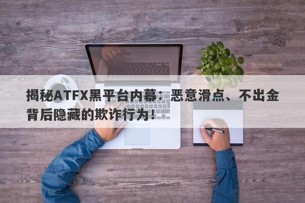 揭秘ATFX黑平台内幕：恶意滑点、不出金背后隐藏的欺诈行为！