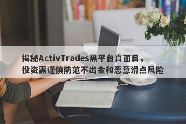 揭秘ActivTrades黑平台真面目，投资需谨慎防范不出金和恶意滑点风险