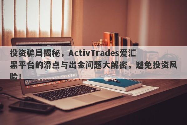 投资骗局揭秘，ActivTrades爱汇黑平台的滑点与出金问题大解密，避免投资风险！