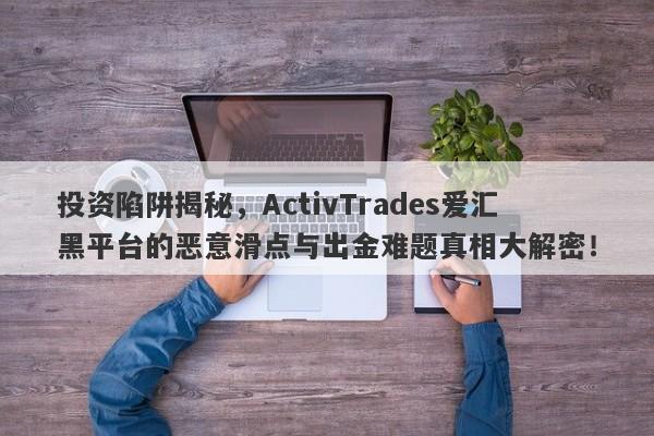 投资陷阱揭秘，ActivTrades爱汇黑平台的恶意滑点与出金难题真相大解密！