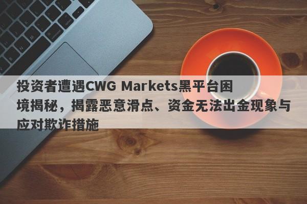 投资者遭遇CWG Markets黑平台困境揭秘，揭露恶意滑点、资金无法出金现象与应对欺诈措施