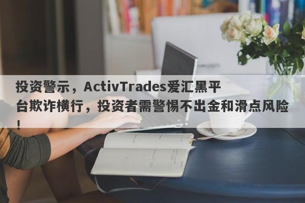 投资警示，ActivTrades爱汇黑平台欺诈横行，投资者需警惕不出金和滑点风险！