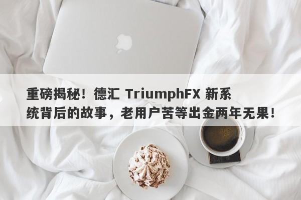 重磅揭秘！德汇 TriumphFX 新系统背后的故事，老用户苦等出金两年无果！