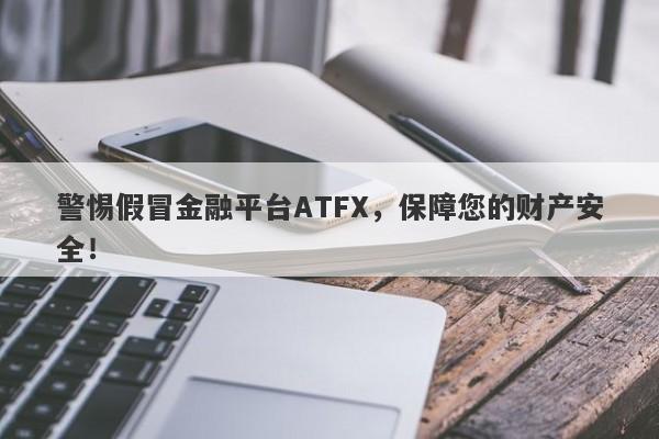 警惕假冒金融平台ATFX，保障您的财产安全！