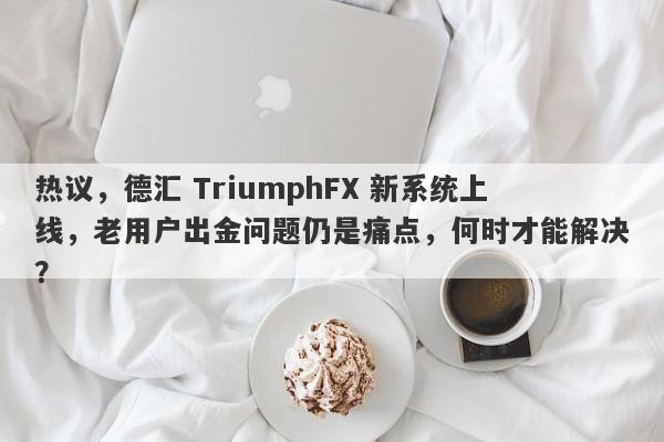 热议，德汇 TriumphFX 新系统上线，老用户出金问题仍是痛点，何时才能解决？