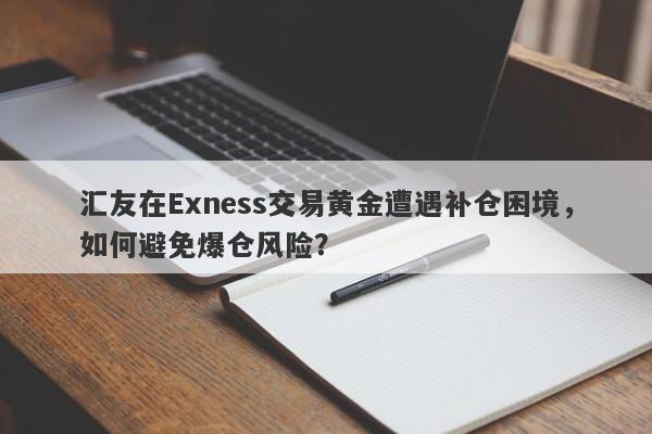 汇友在Exness交易黄金遭遇补仓困境，如何避免爆仓风险？