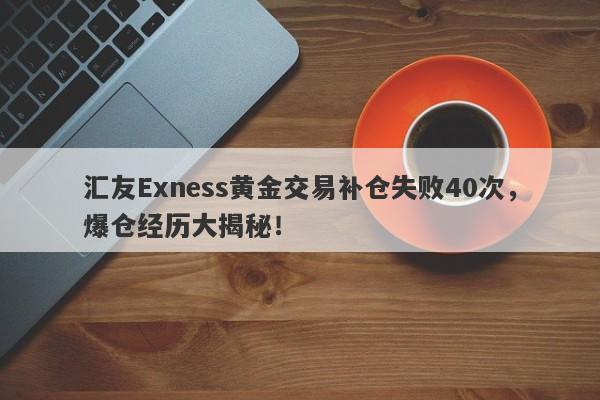 汇友Exness黄金交易补仓失败40次，爆仓经历大揭秘！