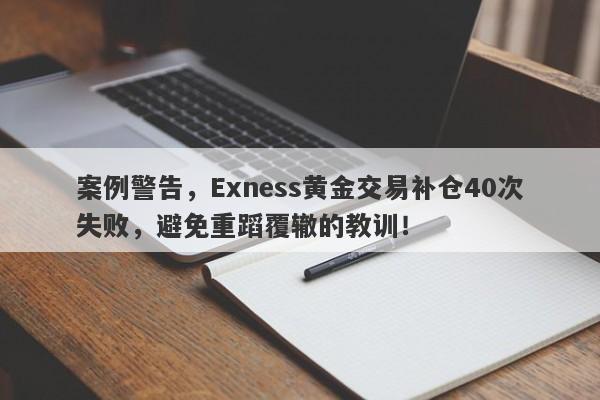 案例警告，Exness黄金交易补仓40次失败，避免重蹈覆辙的教训！