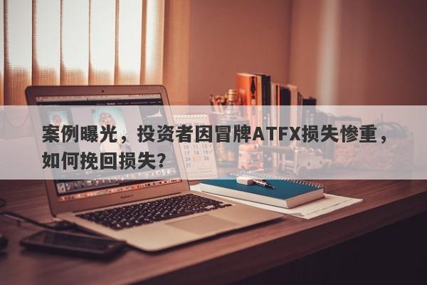 案例曝光，投资者因冒牌ATFX损失惨重，如何挽回损失？