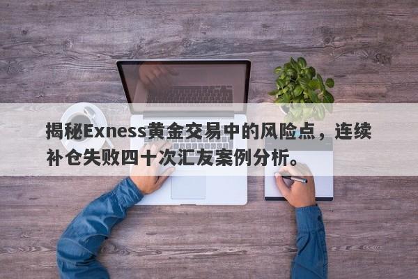 揭秘Exness黄金交易中的风险点，连续补仓失败四十次汇友案例分析。