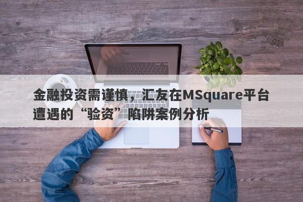 金融投资需谨慎，汇友在MSquare平台遭遇的“验资”陷阱案例分析