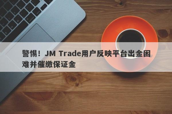 警惕！JM Trade用户反映平台出金困难并催缴保证金