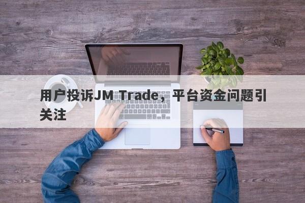 用户投诉JM Trade，平台资金问题引关注