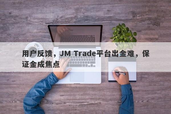 用户反馈，JM Trade平台出金难，保证金成焦点