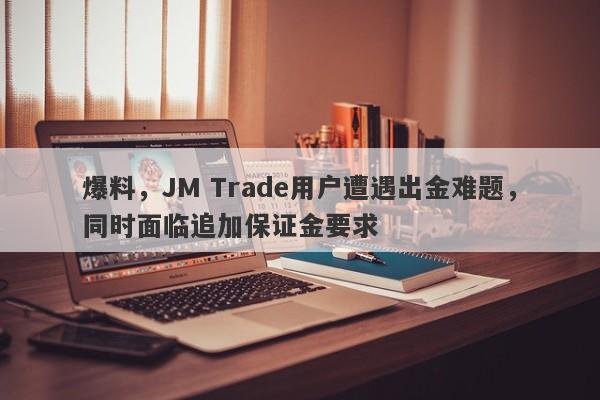 爆料，JM Trade用户遭遇出金难题，同时面临追加保证金要求