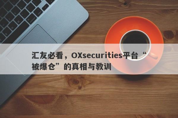 汇友必看，OXsecurities平台“被爆仓”的真相与教训