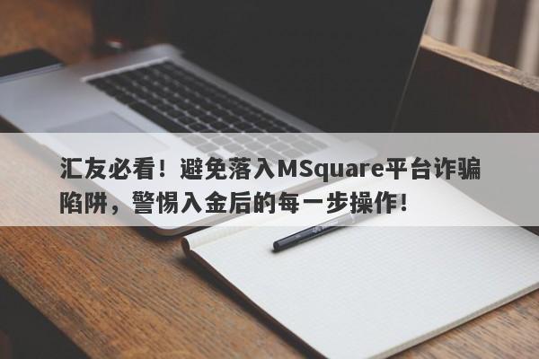 汇友必看！避免落入MSquare平台诈骗陷阱，警惕入金后的每一步操作！