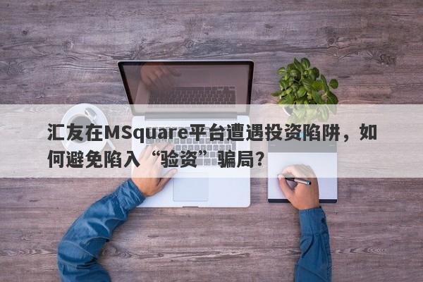 汇友在MSquare平台遭遇投资陷阱，如何避免陷入“验资”骗局？