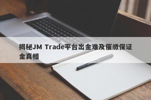 揭秘JM Trade平台出金难及催缴保证金真相