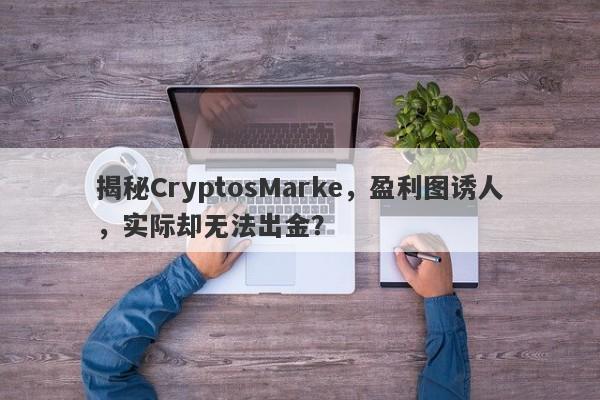 揭秘CryptosMarke，盈利图诱人，实际却无法出金？