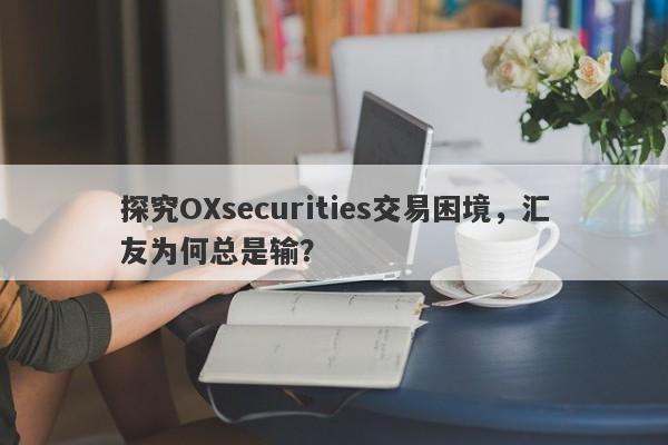 探究OXsecurities交易困境，汇友为何总是输？