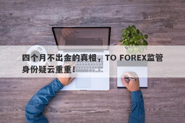 四个月不出金的真相，TO FOREX监管身份疑云重重！