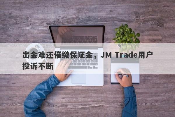 出金难还催缴保证金，JM Trade用户投诉不断