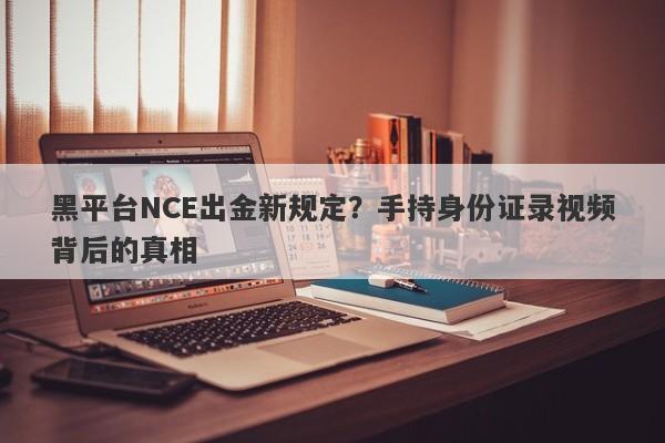 黑平台NCE出金新规定？手持身份证录视频背后的真相