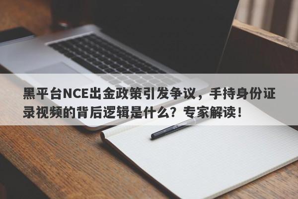 黑平台NCE出金政策引发争议，手持身份证录视频的背后逻辑是什么？专家解读！