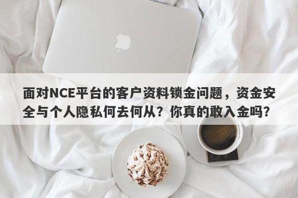 面对NCE平台的客户资料锁金问题，资金安全与个人隐私何去何从？你真的敢入金吗？