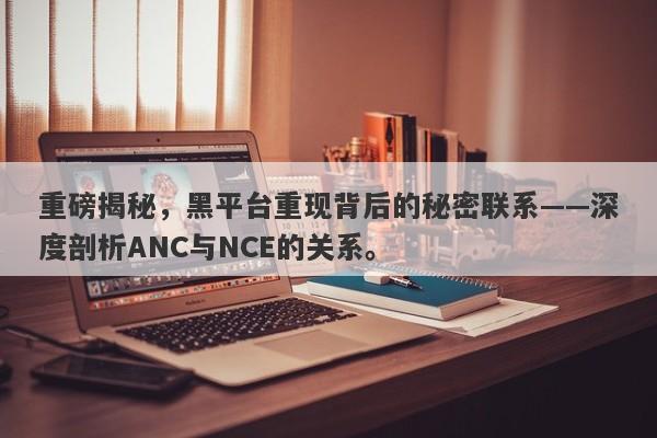 重磅揭秘，黑平台重现背后的秘密联系——深度剖析ANC与NCE的关系。