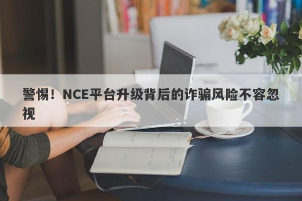 警惕！NCE平台升级背后的诈骗风险不容忽视