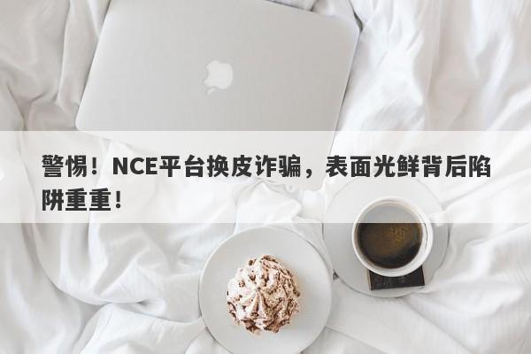 警惕！NCE平台换皮诈骗，表面光鲜背后陷阱重重！