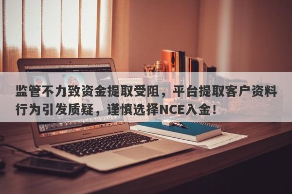 监管不力致资金提取受阻，平台提取客户资料行为引发质疑，谨慎选择NCE入金！