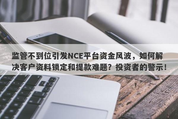 监管不到位引发NCE平台资金风波，如何解决客户资料锁定和提款难题？投资者的警示！