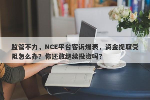 监管不力，NCE平台客诉爆表，资金提取受阻怎么办？你还敢继续投资吗？