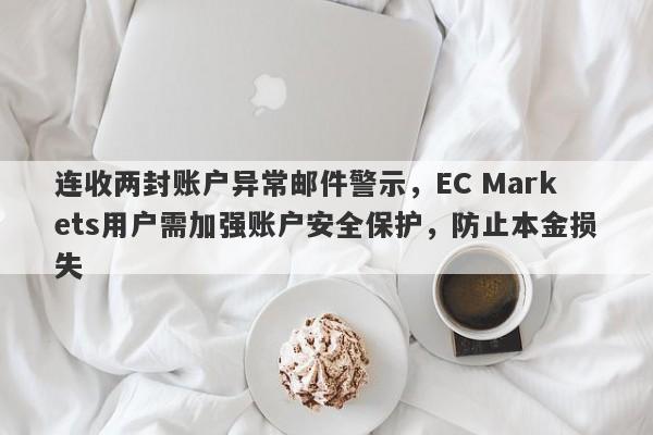 连收两封账户异常邮件警示，EC Markets用户需加强账户安全保护，防止本金损失