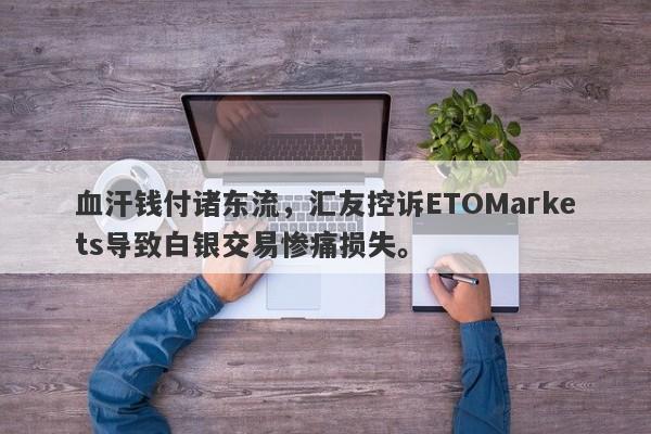 血汗钱付诸东流，汇友控诉ETOMarkets导致白银交易惨痛损失。