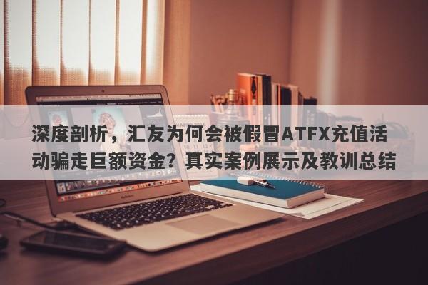 深度剖析，汇友为何会被假冒ATFX充值活动骗走巨额资金？真实案例展示及教训总结