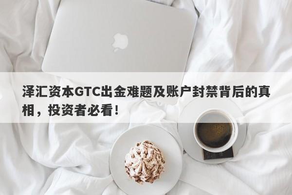 泽汇资本GTC出金难题及账户封禁背后的真相，投资者必看！