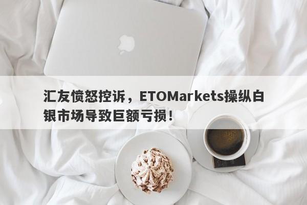 汇友愤怒控诉，ETOMarkets操纵白银市场导致巨额亏损！