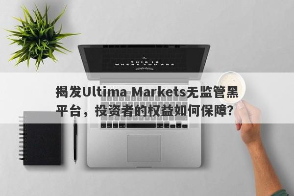 揭发Ultima Markets无监管黑平台，投资者的权益如何保障？