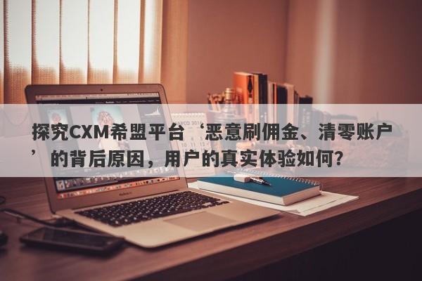 探究CXM希盟平台‘恶意刷佣金、清零账户’的背后原因，用户的真实体验如何？